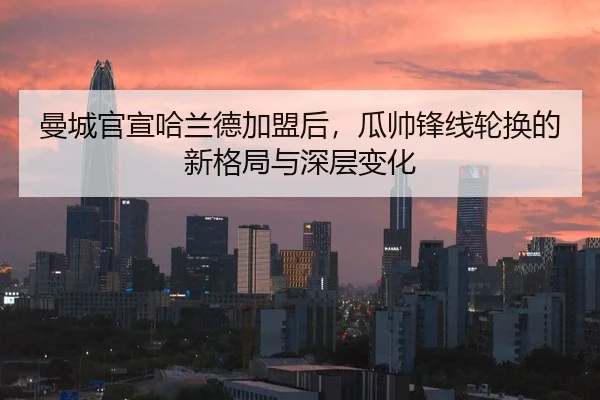 曼城官宣哈兰德加盟后，瓜帅锋线轮换的新格局与深层变化