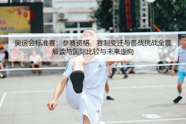 奥运会标准赛：参赛资格、赛制变迁与备战挑战全景解读与国际比较与未来走向